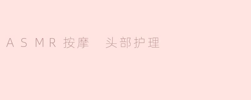 ASMR按摩头部护理有什么好处？**